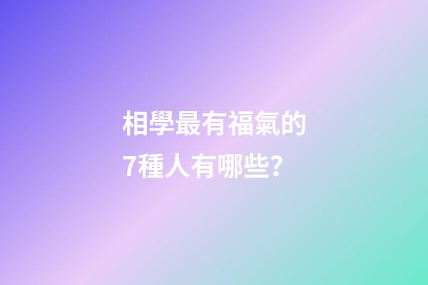 相學最有福氣的7種人有哪些？