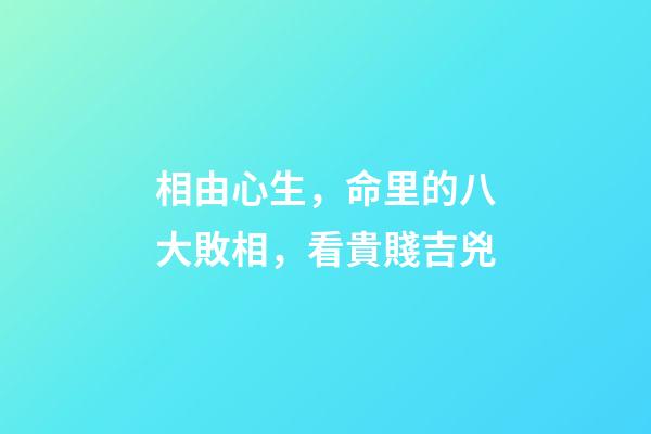 相由心生，命里的八大敗相，看貴賤吉兇
