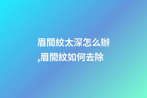 眉間紋太深怎么辦,眉間紋如何去除