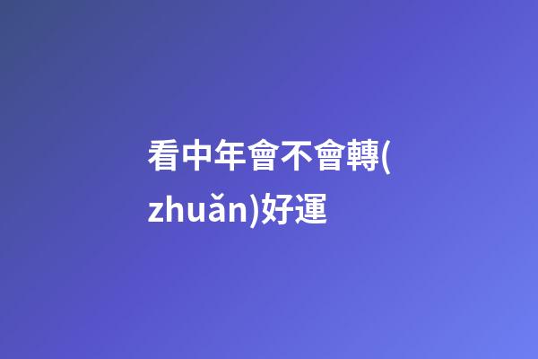 看中年會不會轉(zhuǎn)好運