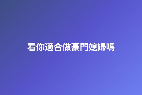 看你適合做豪門媳婦嗎
