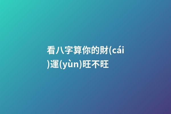 看八字算你的財(cái)運(yùn)旺不旺