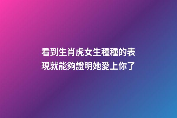 看到生肖虎女生種種的表現就能夠證明她愛上你了