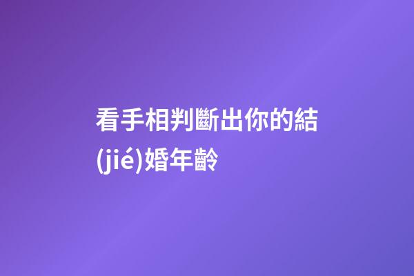 看手相判斷出你的結(jié)婚年齡
