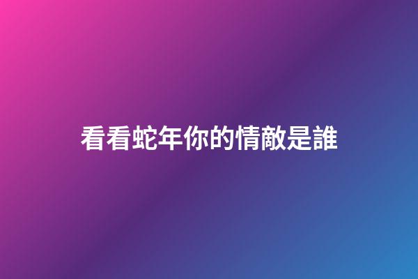 看看蛇年你的情敵是誰