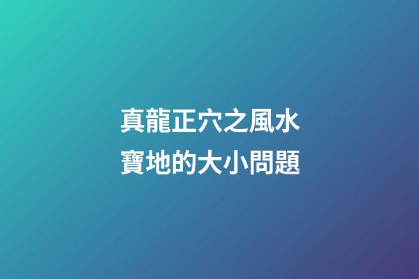 真龍正穴之風水寶地的大小問題