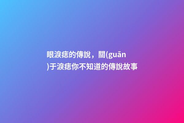 眼淚痣的傳說，關(guān)于淚痣你不知道的傳說故事