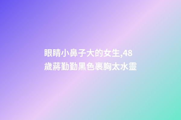 眼睛小鼻子大的女生,48歲蔣勤勤黑色裹胸太水靈-第1張-觀點-玄機派