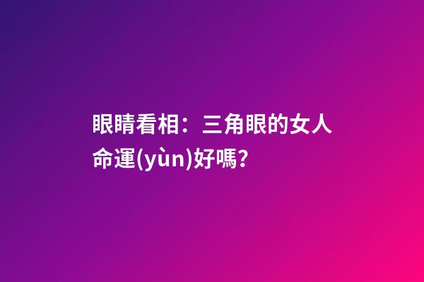 眼睛看相：三角眼的女人命運(yùn)好嗎？