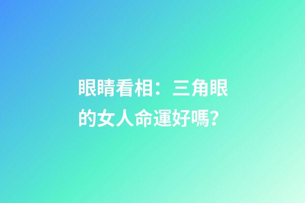 眼睛看相：三角眼的女人命運好嗎？