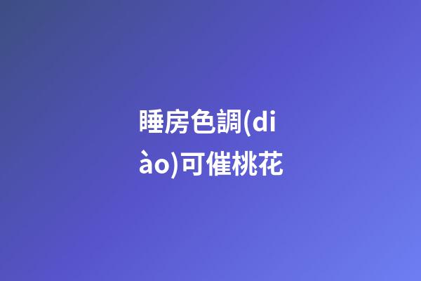 睡房色調(diào)可催桃花