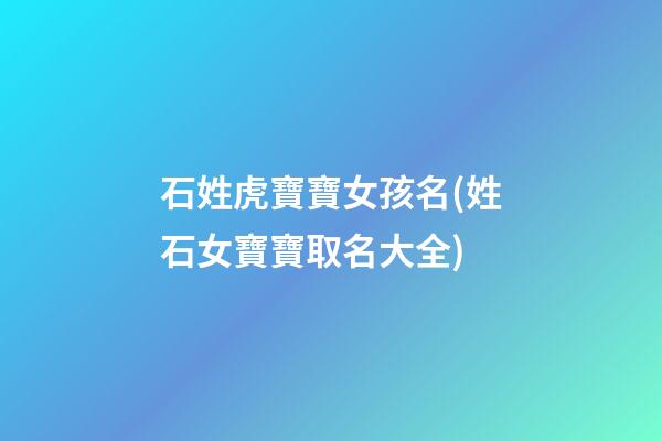 石姓虎寶寶女孩名(姓石女寶寶取名大全)