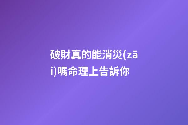 破財真的能消災(zāi)嗎?命理上告訴你