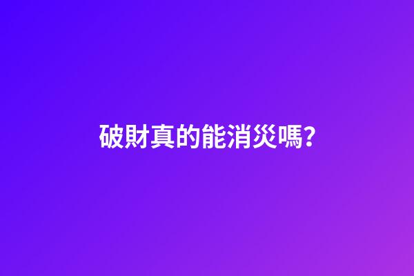 破財真的能消災嗎？