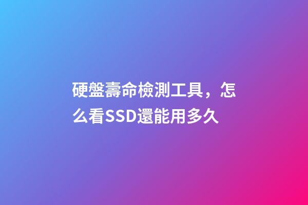 硬盤壽命檢測工具，怎么看SSD還能用多久-第1張-觀點(diǎn)-玄機(jī)派