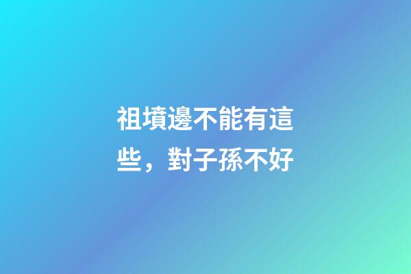祖墳邊不能有這些，對子孫不好