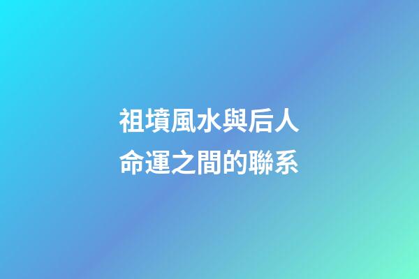 祖墳風水與后人命運之間的聯系