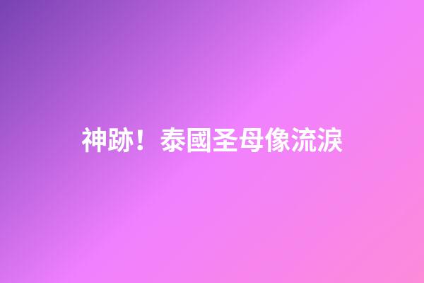 神跡！泰國圣母像流淚