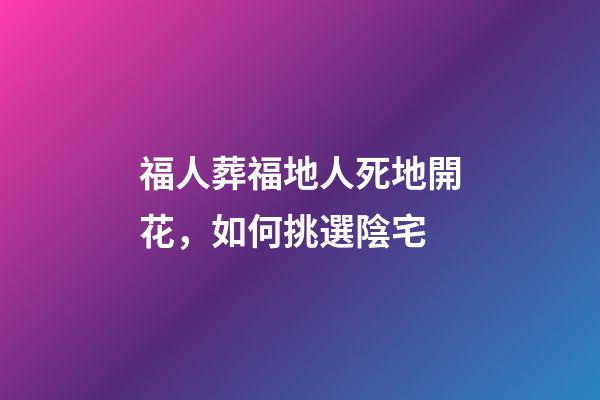 福人葬福地人死地開花，如何挑選陰宅