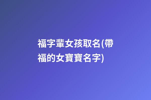 福字輩女孩取名(帶福的女寶寶名字)