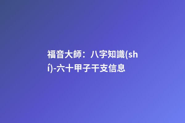 福音大師：八字知識(shí)-六十甲子干支信息