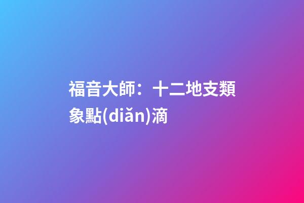 福音大師：十二地支類象點(diǎn)滴