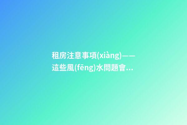租房注意事項(xiàng)——這些風(fēng)水問題會(huì)給租戶帶來什么影響？