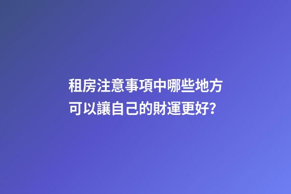 租房注意事項中哪些地方可以讓自己的財運更好？