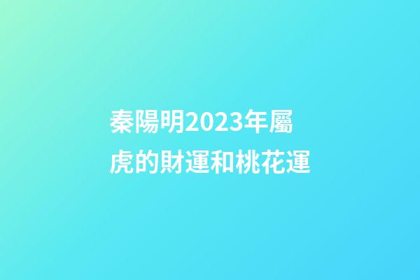 秦陽明2023年屬虎的財運和桃花運