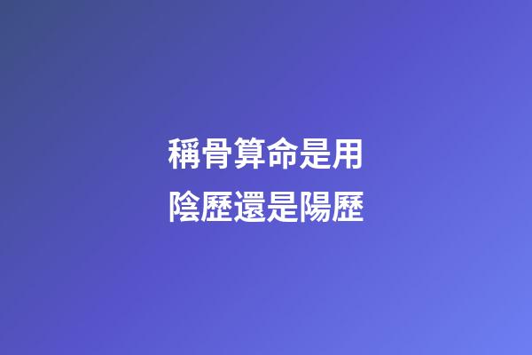稱骨算命是用陰歷還是陽歷