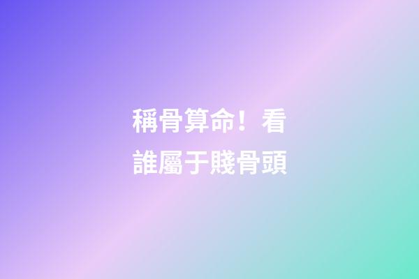 稱骨算命！看誰屬于賤骨頭