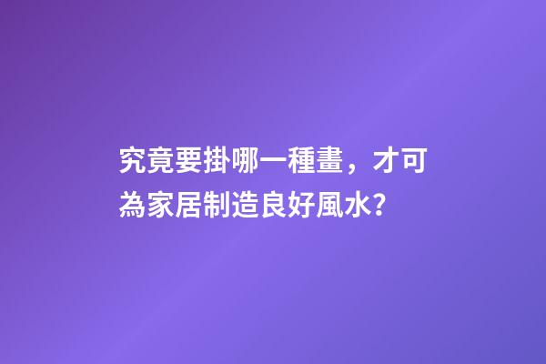 究竟要掛哪一種畫，才可為家居制造良好風水？