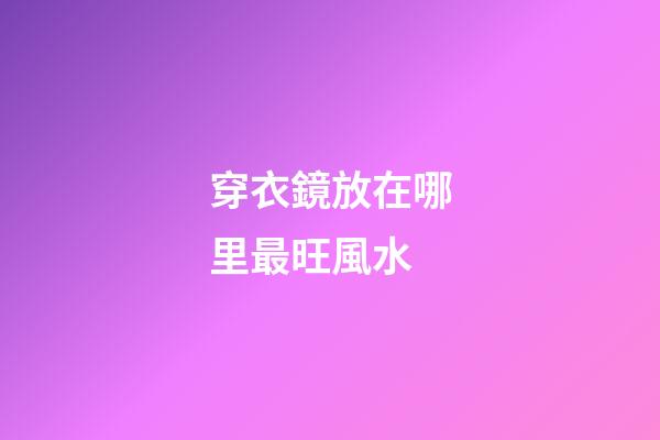 穿衣鏡放在哪里最旺風水