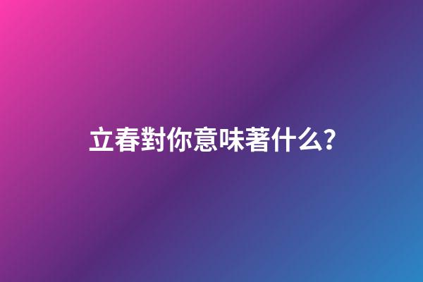 立春對你意味著什么？