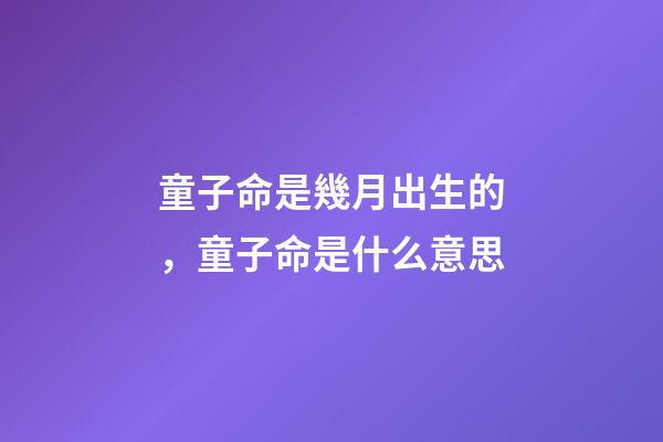 童子命是幾月出生的，童子命是什么意思