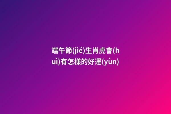 端午節(jié)生肖虎會(huì)有怎樣的好運(yùn)端午節(jié)到了，難得又有一個(gè)小假期，不知道大家有什么安排呢，不管是出去旅行也好，宅在家里也好，都來(lái)看看生肖虎端午節(jié)會(huì)有什么好運(yùn)吧，可不要讓自己白白錯(cuò)過(guò)這些好運(yùn)了哦。屬虎屬虎的人在