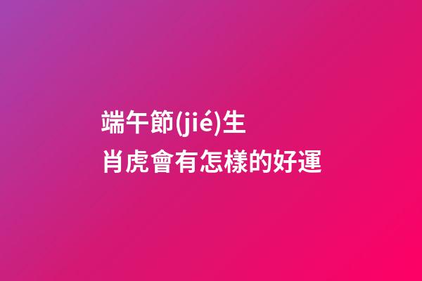端午節(jié)生肖虎會有怎樣的好運