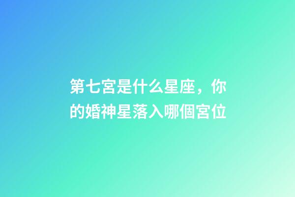 第七宮是什么星座，你的婚神星落入哪個宮位-第1張-觀點-玄機派