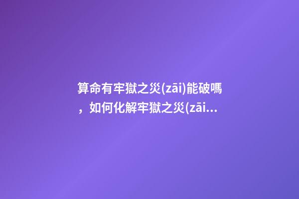 算命有牢獄之災(zāi)能破嗎，如何化解牢獄之災(zāi)