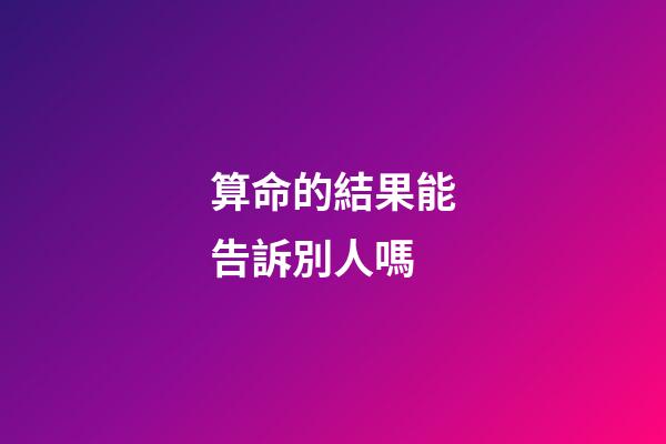 算命的結果能告訴別人嗎