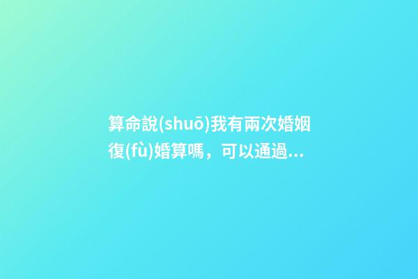 算命說(shuō)我有兩次婚姻復(fù)婚算嗎，可以通過(guò)算命知道婚姻運(yùn)勢(shì)嗎