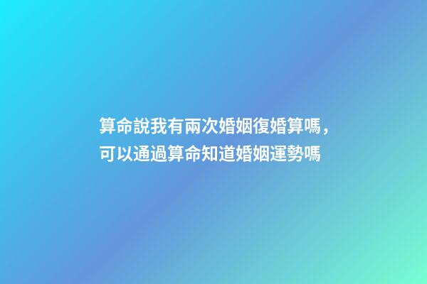 算命說我有兩次婚姻復婚算嗎，可以通過算命知道婚姻運勢嗎