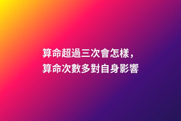 算命超過三次會怎樣，算命次數多對自身影響