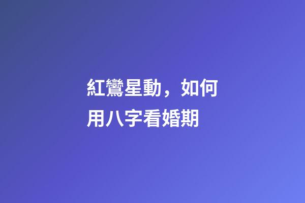 紅鸞星動，如何用八字看婚期