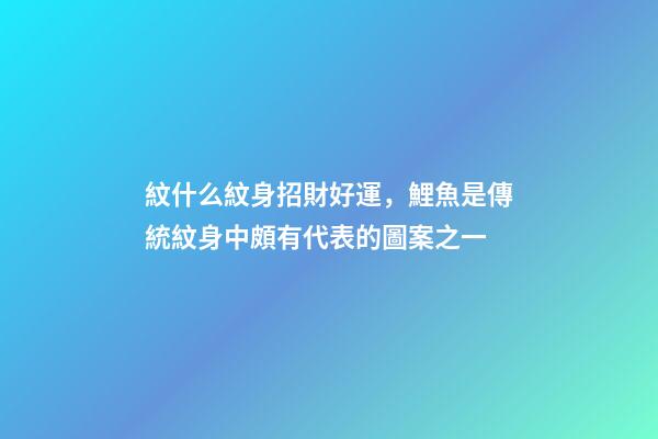 紋什么紋身招財好運，鯉魚是傳統紋身中頗有代表的圖案之一-第1張-觀點-玄機派