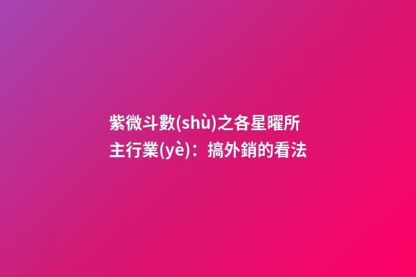 紫微斗數(shù)之各星曜所主行業(yè)：搞外銷的看法