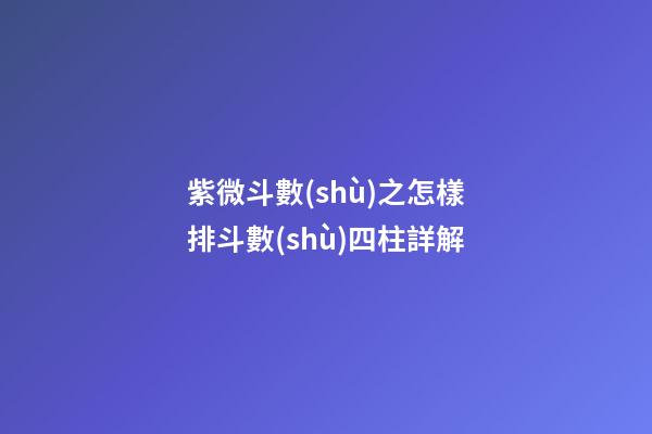 紫微斗數(shù)之怎樣排斗數(shù)四柱詳解