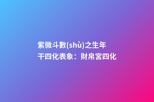 紫微斗數(shù)之生年干四化表象：財帛宮四化