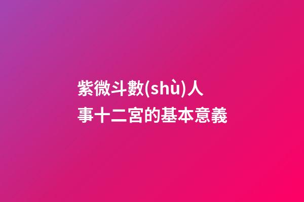 紫微斗數(shù)人事十二宮的基本意義