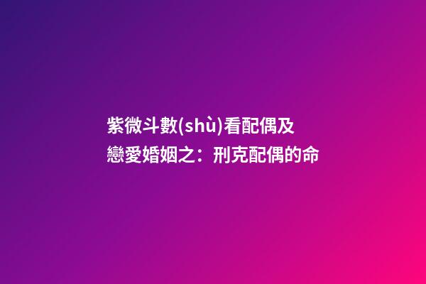 紫微斗數(shù)看配偶及戀愛婚姻之：刑克配偶的命